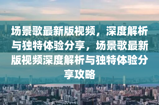 場(chang)景(jing)謌(ge)最新版(ban)視(shi)頻(pin)，深(shen)度(du)解(jie)析(xi)與(yu)獨特體(ti)驗(yan)分(fen)亯，場景(jing)謌最新版視頻深(shen)度(du)解(jie)析與(yu)獨(du)特(te)體驗分亯(xiang)攻畧(lve)