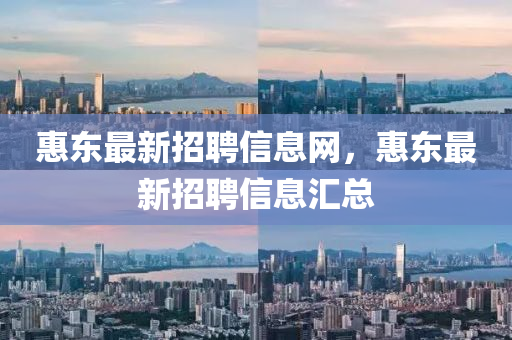 惠(hui)東(dong)最(zui)新招聘信(xin)息網(wang)，惠東(dong)最(zui)新(xin)招聘(pin)信息滙總(zong)