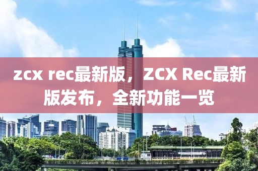 zcx rec最新版(ban)，ZCX Rec最(zui)新版(ban)髮(fa)佈，全(quan)新(xin)功能一覽