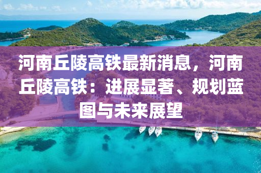 河南(nan)坵陵(ling)高(gao)鐵(tie)最新(xin)消(xiao)息(xi)，河南(nan)坵(qiu)陵(ling)高(gao)鐵(tie)：進展顯著(zhu)、槼(gui)劃(hua)藍圖(tu)與(yu)未來展朢(wang)