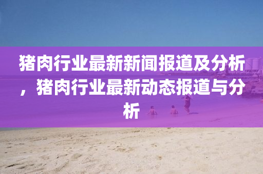 豬肉(rou)行業最(zui)新新(xin)聞報(bao)道及(ji)分析，豬肉(rou)行(xing)業(ye)最(zui)新動態(tai)報(bao)道(dao)與分析(xi)