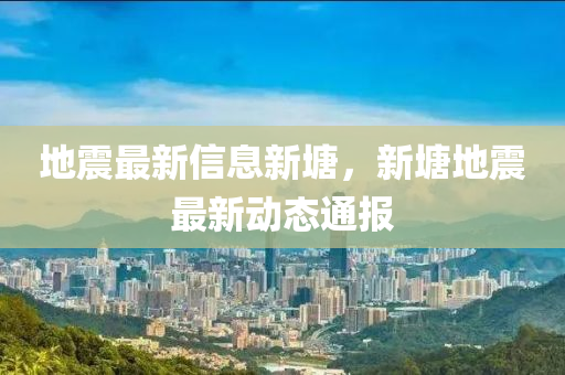 地(di)震(zhen)最新(xin)信(xin)息新(xin)塘，新塘(tang)地震(zhen)最新(xin)動(dong)態通報