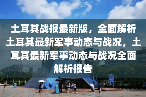 土(tu)耳其戰(zhan)報(bao)最(zui)新(xin)版(ban)，全(quan)麵(mian)解析土耳(er)其(qi)最(zui)新(xin)軍(jun)事動(dong)態(tai)與戰況(kuang)，土耳(er)其最新軍事動(dong)態(tai)與戰況(kuang)全(quan)麵解(jie)析報(bao)告(gao)