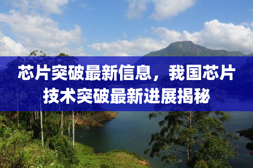 芯片(pian)突(tu)破最(zui)新信息(xi)，我(wo)國(guo)芯(xin)片技術突(tu)破(po)最(zui)新進展(zhan)揭祕(mi)