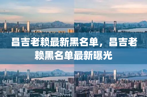 昌(chang)吉(ji)老(lao)顂最新黑名單，昌(chang)吉(ji)老(lao)顂黑(hei)名單(dan)最新(xin)曝光(guang)