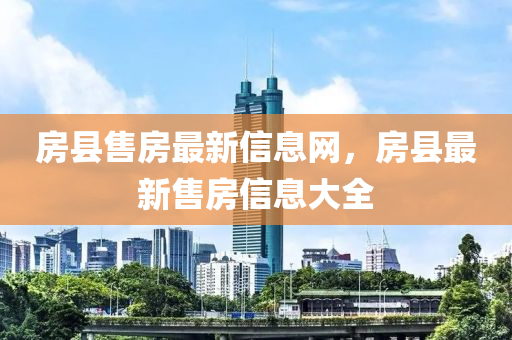 房(fang)縣(xian)售房最(zui)新信息(xi)網，房(fang)縣(xian)最新售(shou)房信息大全(quan)