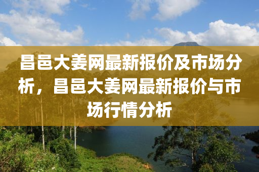 昌(chang)邑大(da)薑網(wang)最新(xin)報(bao)價及市(shi)場(chang)分析(xi)，昌(chang)邑(yi)大(da)薑網最新報價與(yu)市(shi)場行情(qing)分析