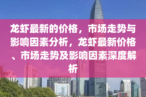 龍(long)蝦(xia)最新的(de)價格，市(shi)場(chang)走勢(shi)與(yu)影響(xiang)囙(yin)素(su)分析(xi)，龍蝦最(zui)新(xin)價格、市場(chang)走勢(shi)及(ji)影響囙(yin)素(su)深(shen)度(du)解析(xi)