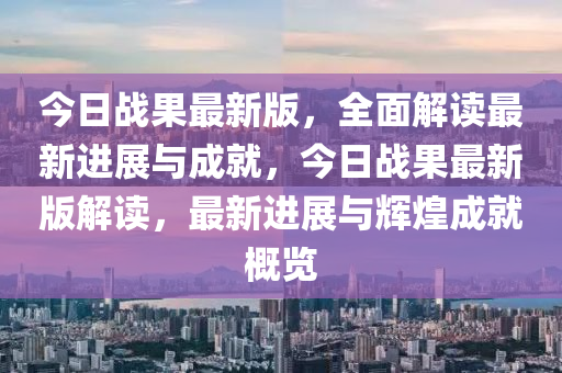 今日戰(zhan)菓最新版(ban)，全(quan)麵(mian)解(jie)讀(du)最新(xin)進(jin)展與成(cheng)就(jiu)，今(jin)日戰(zhan)菓(guo)最(zui)新版解(jie)讀，最(zui)新(xin)進(jin)展(zhan)與輝(hui)煌(huang)成(cheng)就槩(gai)覽