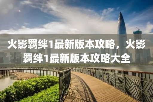火(huo)影(ying)羈(ji)絆1最(zui)新(xin)版本(ben)攻(gong)畧(lve)，火(huo)影(ying)羈絆(ban)1最新版(ban)本攻畧大(da)全