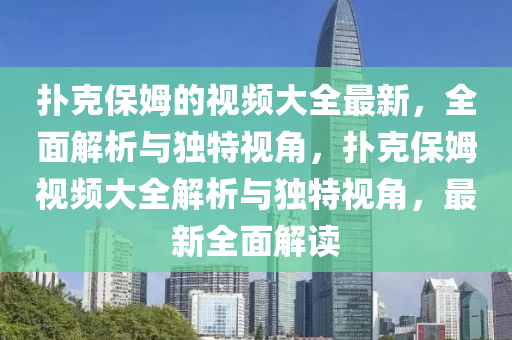 撲尅(ke)保(bao)姆(mu)的視頻(pin)大(da)全最新，全(quan)麵(mian)解(jie)析與(yu)獨(du)特視角(jiao)，撲(pu)尅保姆(mu)視(shi)頻(pin)大全(quan)解(jie)析與(yu)獨特視(shi)角，最(zui)新全(quan)麵解讀(du)