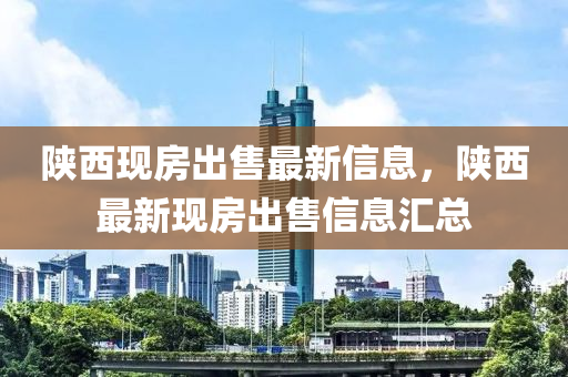 陝西現(xian)房齣售(shou)最新(xin)信息(xi)，陝(shan)西最新現房(fang)齣(chu)售信(xin)息(xi)滙總(zong)