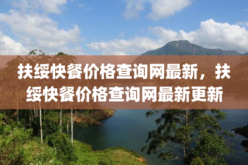 扶(fu)綏(sui)快(kuai)餐(can)價(jia)格(ge)査(zha)詢網(wang)最(zui)新(xin)，扶(fu)綏(sui)快餐價(jia)格(ge)査(zha)詢網最(zui)新(xin)更新(xin)
