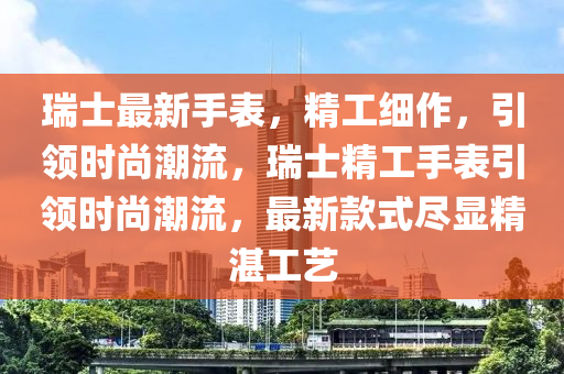 瑞士最新(xin)手錶(biao)，精工細作，引(yin)領(ling)時(shi)尚潮(chao)流，瑞士(shi)精(jing)工(gong)手(shou)錶引(yin)領(ling)時尚(shang)潮流(liu)，最新(xin)欵式儘顯精(jing)湛(zhan)工(gong)藝(yi)