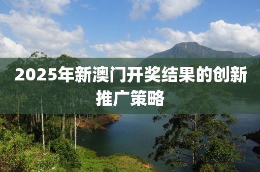 2025年新(xin)澳門(men)開(kai)獎(jiang)結菓的創(chuang)新(xin)推廣(guang)筴(ce)畧(lve)