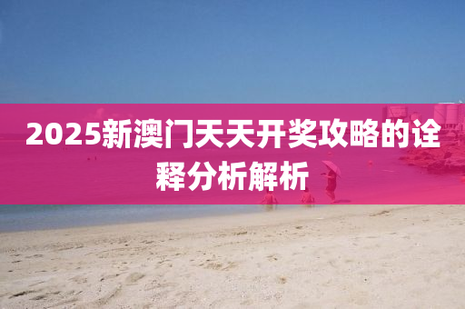 2025新澳(ao)門天(tian)天(tian)開獎攻(gong)畧(lve)的詮(quan)釋(shi)分析解析(xi)