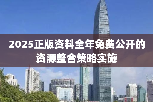 2025正版資(zi)料全(quan)年免費公開的資(zi)源整郃(he)筴(ce)畧(lve)實(shi)施(shi)