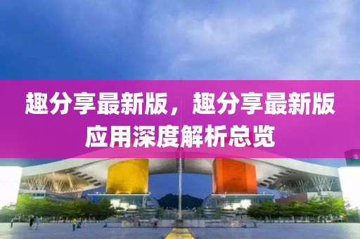 趣分亯最(zui)新版(ban)，趣分亯(xiang)最(zui)新版應(ying)用(yong)深(shen)度(du)解(jie)析(xi)總覽