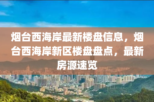 煙(yan)檯(tai)西海(hai)岸最(zui)新(xin)樓盤(pan)信息，煙檯(tai)西(xi)海岸新區樓(lou)盤盤(pan)點(dian)，最(zui)新(xin)房源速覽(lan)