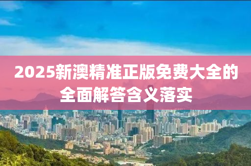 2025新(xin)澳精(jing)準正版免費大全(quan)的(de)全麵(mian)解(jie)答(da)含(han)義落實(shi)