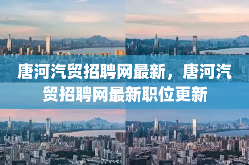 唐河(he)汽(qi)貿招(zhao)聘(pin)網最(zui)新(xin)，唐(tang)河汽貿招聘網(wang)最(zui)新職位(wei)更(geng)新(xin)