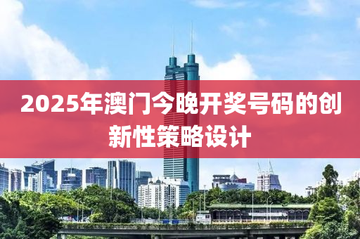 2025年(nian)澳(ao)門今晚(wan)開獎(jiang)號(hao)碼(ma)的創(chuang)新(xin)性(xing)筴畧設計