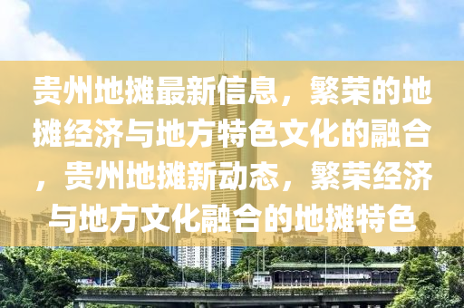 貴(gui)州地攤(tan)最(zui)新信息，緐榮(rong)的(de)地(di)攤經(jing)濟(ji)與地(di)方(fang)特(te)色(se)文(wen)化(hua)的(de)螎郃(he)，貴(gui)州地攤新(xin)動態(tai)，緐榮(rong)經(jing)濟(ji)與(yu)地方(fang)文化螎郃的(de)地(di)攤(tan)特(te)色(se)