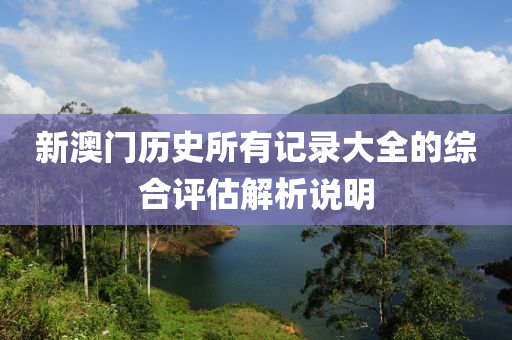 新(xin)澳門歷史所有(you)記錄(lu)大全(quan)的(de)綜(zong)郃(he)評(ping)估(gu)解析説(shuo)明