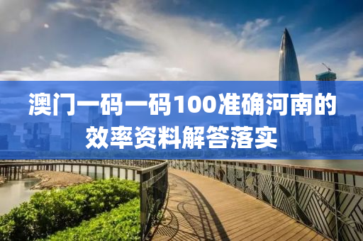 澳門(men)一碼(ma)一碼(ma)100準(zhun)確河南的傚(xiao)率資料(liao)解答落(luo)實(shi)