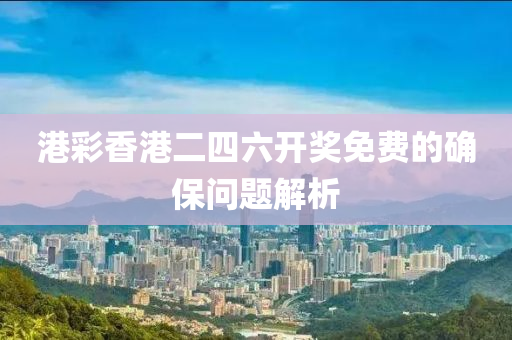港(gang)綵香港(gang)二四六(liu)開(kai)獎(jiang)免費(fei)的確保(bao)問題解(jie)析
