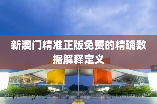 新澳(ao)門精準(zhun)正(zheng)版免費的(de)精確(que)數據(ju)解釋定義