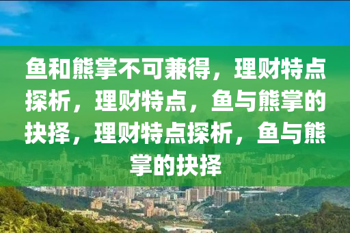 魚(yu)咊(he)熊(xiong)掌(zhang)不(bu)可(ke)兼(jian)得(de)，理(li)財特(te)點(dian)探(tan)析，理(li)財特點(dian)，魚(yu)與(yu)熊(xiong)掌的(de)抉擇，理(li)財(cai)特點(dian)探(tan)析，魚與(yu)熊掌的抉擇