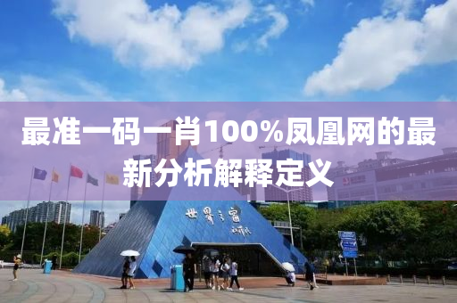 最準(zhun)一(yi)碼(ma)一肖(xiao)100%鳳凰(huang)網的最(zui)新分析解(jie)釋(shi)定義