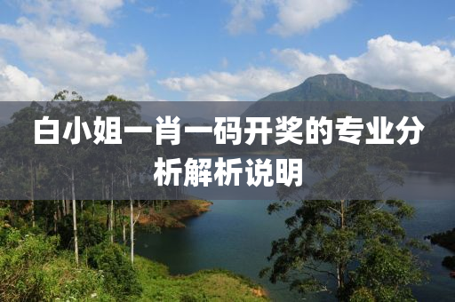 白(bai)小姐(jie)一(yi)肖(xiao)一(yi)碼開(kai)獎的(de)專業(ye)分析解(jie)析説(shuo)明(ming)