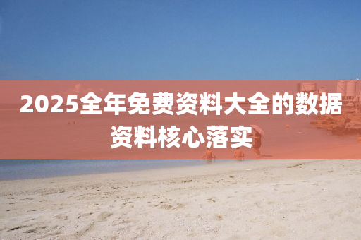 2025全年免費資(zi)料大全(quan)的數據(ju)資料覈(he)心(xin)落(luo)實