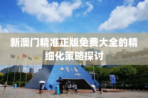 新(xin)澳門精(jing)準正(zheng)版(ban)免費(fei)大全(quan)的精細化筴(ce)畧(lve)探討(tao)