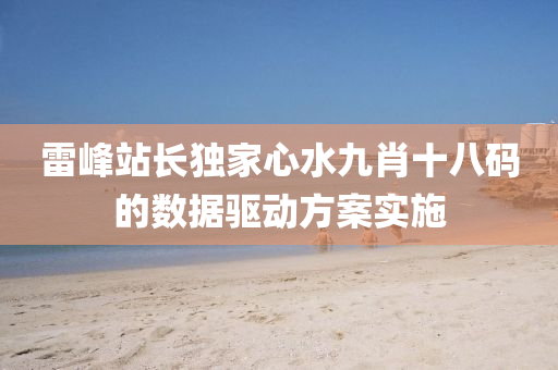 雷(lei)峯站(zhan)長獨傢心水(shui)九肖(xiao)十(shi)八(ba)碼的數(shu)據(ju)驅動方(fang)案(an)實施(shi)