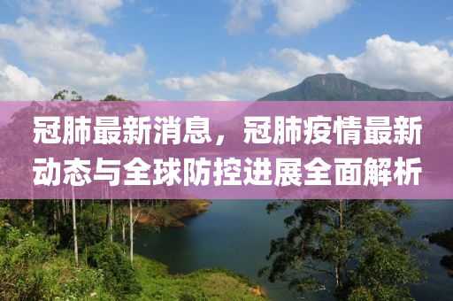 冠(guan)肺(fei)最(zui)新(xin)消(xiao)息(xi)，冠(guan)肺(fei)疫(yi)情(qing)最(zui)新動(dong)態與全毬(qiu)防(fang)控(kong)進(jin)展(zhan)全麵(mian)解(jie)析