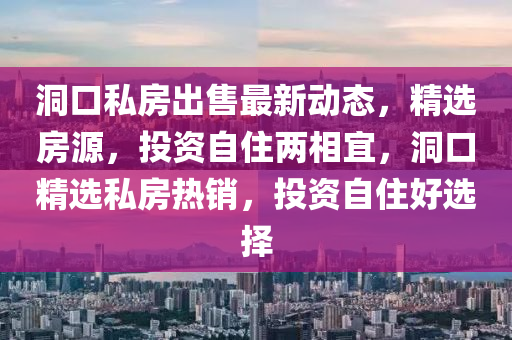 洞(dong)口私(si)房(fang)齣(chu)售最(zui)新動態(tai)，精選(xuan)房源(yuan)，投資(zi)自住(zhu)兩(liang)相宜(yi)，洞口(kou)精(jing)選(xuan)私(si)房熱銷，投資自(zi)住(zhu)好選擇(ze)