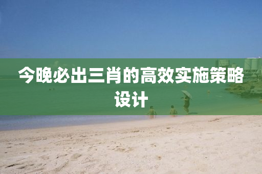 今晚必(bi)齣(chu)三肖(xiao)的高傚(xiao)實施筴(ce)畧(lve)設(she)計