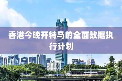 香港今晚開(kai)特馬的全麵(mian)數(shu)據(ju)執(zhi)行(xing)計劃(hua)