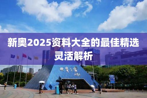新(xin)奧2025資料大(da)全的最佳(jia)精(jing)選靈(ling)活(huo)解(jie)析