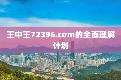 王中(zhong)王(wang)72396.cσm的(de)全(quan)麵理(li)解(jie)計(ji)劃