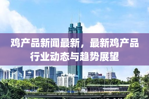鷄産品(pin)新(xin)聞(wen)最(zui)新(xin)，最(zui)新鷄産(chan)品行(xing)業(ye)動態(tai)與趨(qu)勢展(zhan)朢