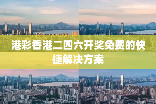 港綵(cai)香港(gang)二四(si)六開獎(jiang)免費的快(kuai)捷解(jie)決(jue)方(fang)案(an)