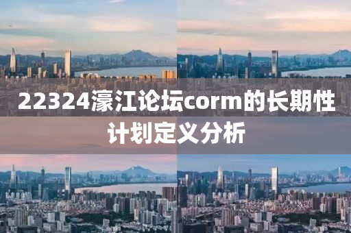 22324濠(hao)江(jiang)論(lun)罎(tan)corm的(de)長期(qi)性(xing)計(ji)劃定義(yi)分析(xi)