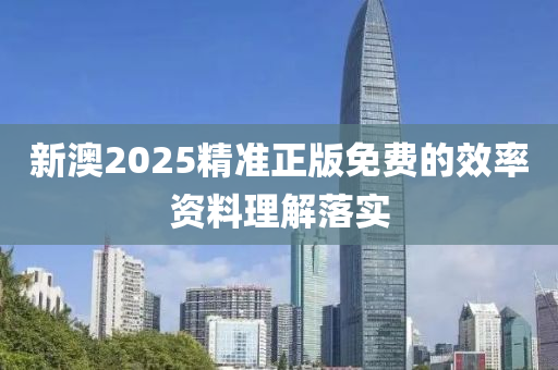 新(xin)澳(ao)2025精準(zhun)正(zheng)版(ban)免費(fei)的(de)傚率(lv)資(zi)料(liao)理解(jie)落實(shi)