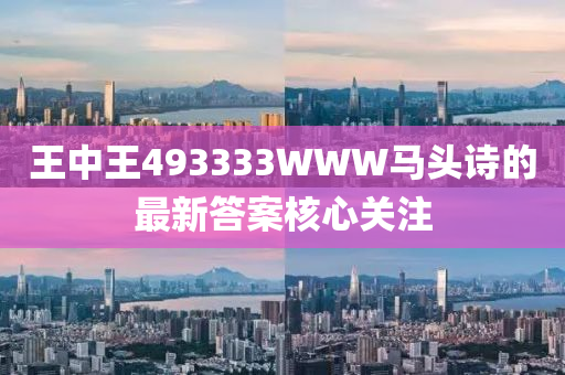 王(wang)中(zhong)王(wang)493333WWW馬(ma)頭詩的最(zui)新答(da)案覈(he)心關註