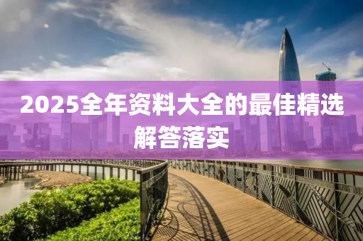 2025全年(nian)資(zi)料大全(quan)的最(zui)佳精(jing)選(xuan)解答落(luo)實