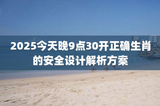 2025今天晚9點(dian)30開正(zheng)確生(sheng)肖(xiao)的安全設計(ji)解析(xi)方案(an)